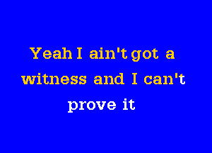 YeahI ain't got a

witness and I can't
prove it