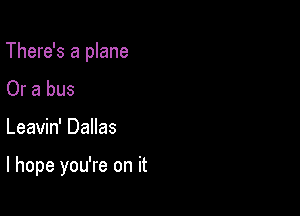 There's a plane
Or a bus

Leavin' Dallas

I hope you're on it