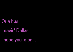 Or a bus

Leavin' Dallas

I hope you're on it