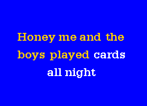 Honey me and the

boys played cards

all night