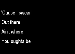 'Cause I swear
Out there

Ain't where

You oughta be