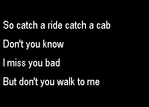 So catch a ride catch a cab

Don't you know

lmiss you bad

But don't you walk to me