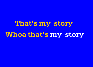 That's my story

Whoa that's my story