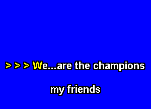 We...are the champions

my friends