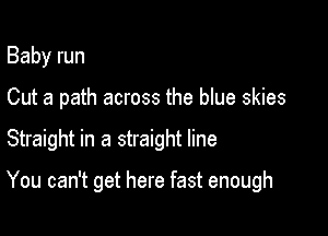 Baby run
Cut a path across the blue skies

Straight in a straight line

You can't get here fast enough
