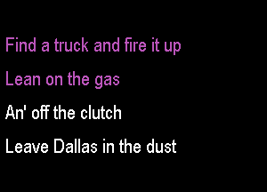 Find a truck and fire it up

Lean on the gas
An' off the clutch

Leave Dallas in the dust