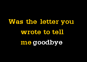 Was the letter you

wrote to tell
me goodbye