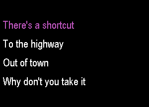 There's a shortcut

To the highway

Out of town

Why don't you take it