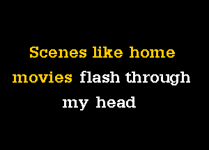 Scenes like home
movies flash through
my head