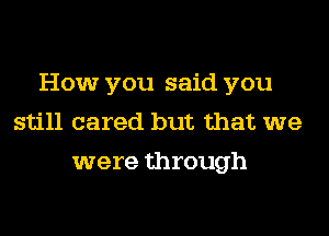 How you said you
still cared but that we
were through