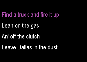 Find a truck and fire it up

Lean on the gas
An' off the clutch

Leave Dallas in the dust