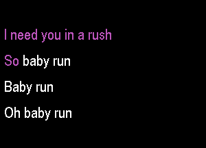 I need you in a rush

80 baby run

Baby run
Oh baby run