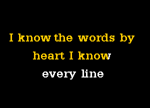 I know the words by

heart I know
every line