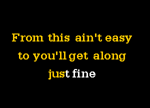 From this ain't easy

to you'll get along
just fine