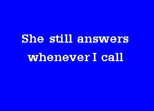 She still answers

wheneverl call