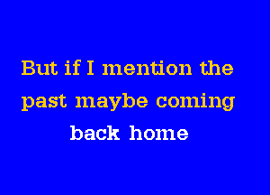 But if I mention the
past maybe coming
back home