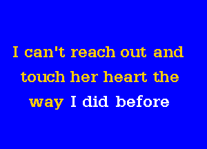 I can't reach out and
touch her heart the
way I did before