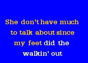 She don't have much
to talk about since
my feet did the
walkin' out