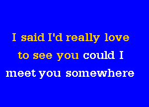 I said I'd really love
to see you could I
meet you somewhere