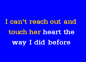 I can't reach out and
touch her heart the
way I did before