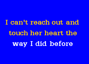 I can't reach out and
touch her heart the
way I did before