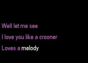 Well let me see

I love you like a crooner

Loves a melody