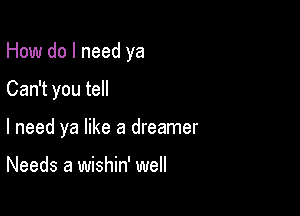 How do I need ya

Can't you tell

I need ya like a dreamer

Needs a wishin' well