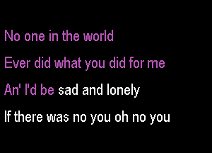 No one in the world

Ever did what you did for me

An' I'd be sad and lonely

If there was no you oh no you