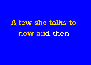 A few she talks to

now and then