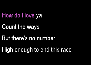 How do I love ya
Count the ways

But there's no number

High enough to end this race