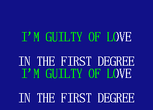 I M GUILTY OF LOVE

IN THE FIRST DEGREE
I M GUILTY OF LOVE

IN THE FIRST DEGREE