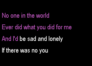 No one in the world

Ever did what you did for me

And I'd be sad and lonely

If there was no you