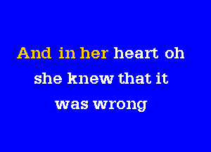 And in her heart oh

she knew that it
was wrong