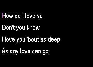 How do I love ya

Don't you know

I love you 'bout as deep

As any love can go