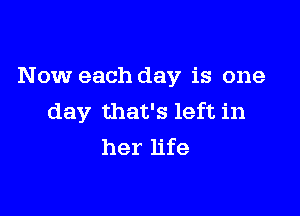 Now each day is one

day that's left in
her life