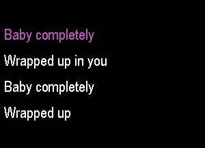 Baby completely
Wrapped up in you

Baby completely

Wrapped up