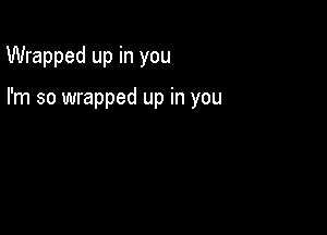 Wrapped up in you

I'm so wrapped up in you