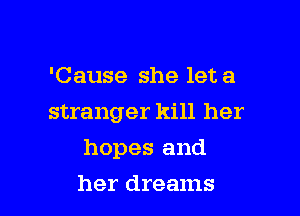 'Cause she let a

stranger kill her

hopes and
her dreams