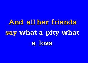 And all her friends

say what a pity what

a loss