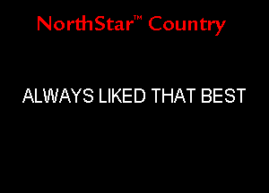 NorthStar' Country

ALWAYS LIKED THAT BEST