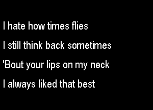 I hate how times Hies

I still think back sometimes

'Bout your lips on my neck

I always liked that best