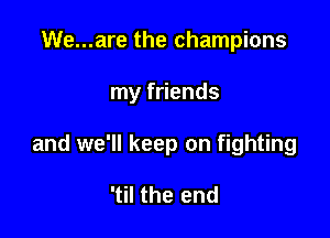 We...are the champions

my friends

and we'll keep on fighting

'til the end