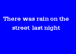 There was rain on the

street last night