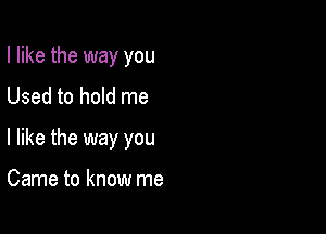 I like the way you
Used to hold me

I like the way you

Came to know me