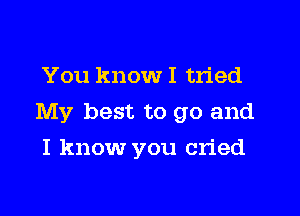 You know I tried

My best to go and

I know you cried