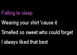 Falling to sleep

Wearing your shirt 'cause it

Smelled so sweet who could forget

I always liked that best