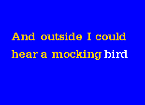 And outside I could

hear a mocking bird