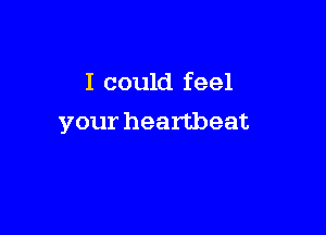 I could feel

your heartbeat