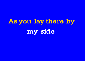 As you lay there by

my side