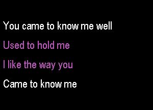 You came to know me well
Used to hold me

I like the way you

Came to know me